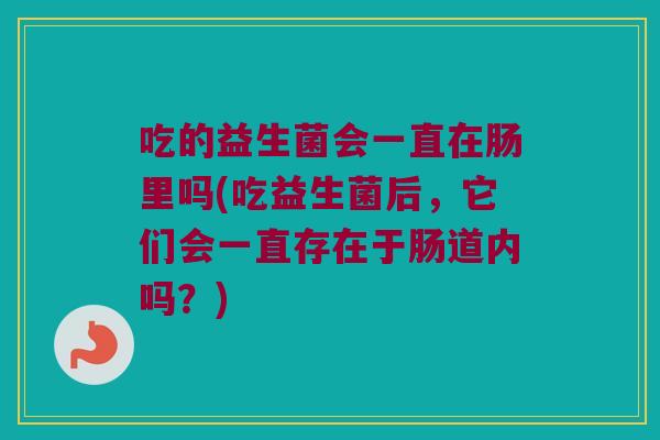 吃的益生菌会一直在肠里吗(吃益生菌后，它们会一直存在于肠道内吗？)