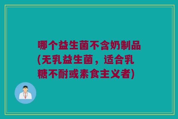 哪个益生菌不含奶制品(无乳益生菌，适合乳糖不耐或素食主义者)