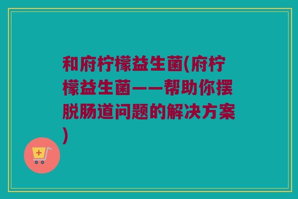 和府柠檬益生菌(府柠檬益生菌——帮助你摆脱肠道问题的解决方案)