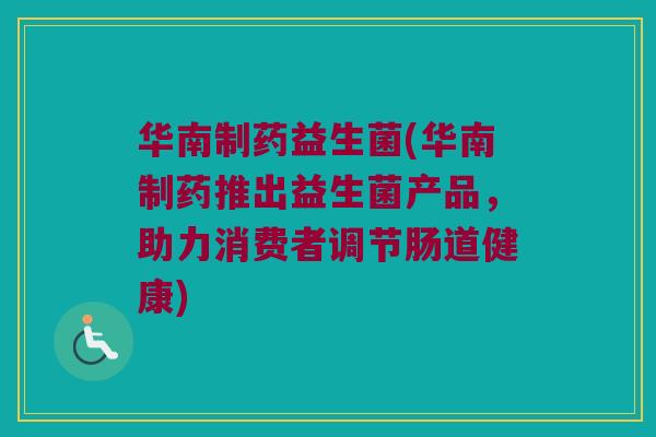 华南制药益生菌(华南制药推出益生菌产品，助力消费者调节肠道健康)