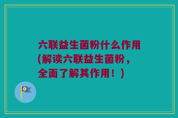 六联益生菌粉什么作用(解读六联益生菌粉，全面了解其作用！)