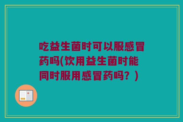 吃益生菌时可以服感冒药吗(饮用益生菌时能同时服用感冒药吗？)