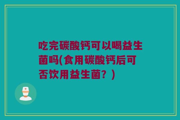 吃完碳酸钙可以喝益生菌吗(食用碳酸钙后可否饮用益生菌？)