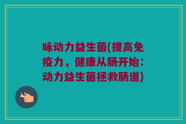 咏动力益生菌(提高免疫力，健康从肠开始：动力益生菌拯救肠道)