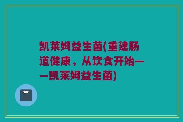 凯莱姆益生菌(重建肠道健康，从饮食开始——凯莱姆益生菌)