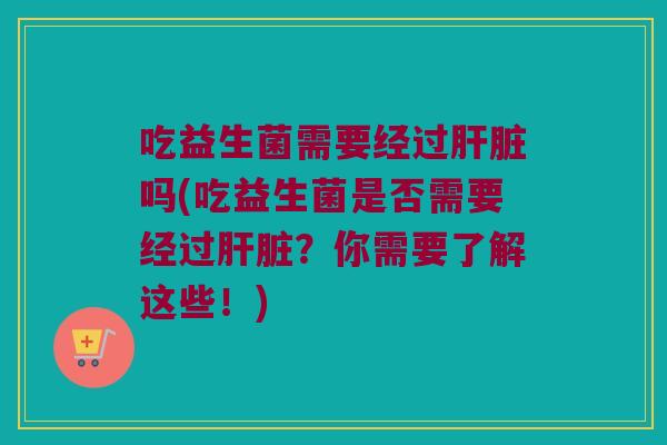 吃益生菌需要经过肝脏吗(吃益生菌是否需要经过肝脏？你需要了解这些！)