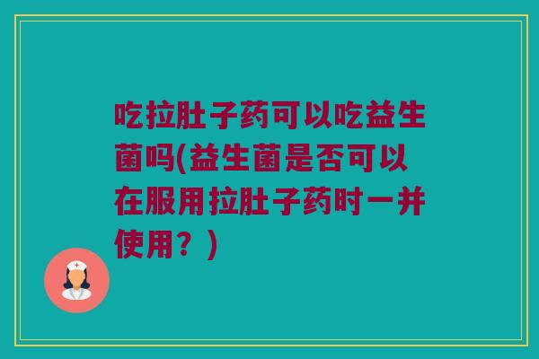 吃拉肚子药可以吃益生菌吗(益生菌是否可以在服用拉肚子药时一并使用？)