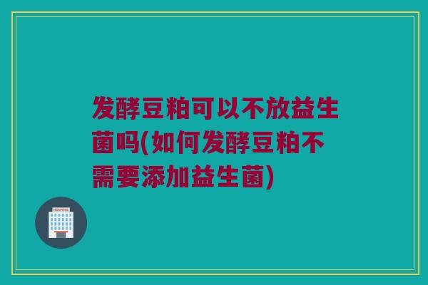 发酵豆粕可以不放益生菌吗(如何发酵豆粕不需要添加益生菌) 发酵豆粕可以不放益生菌吗(如何发酵豆粕不需要添加益生菌)