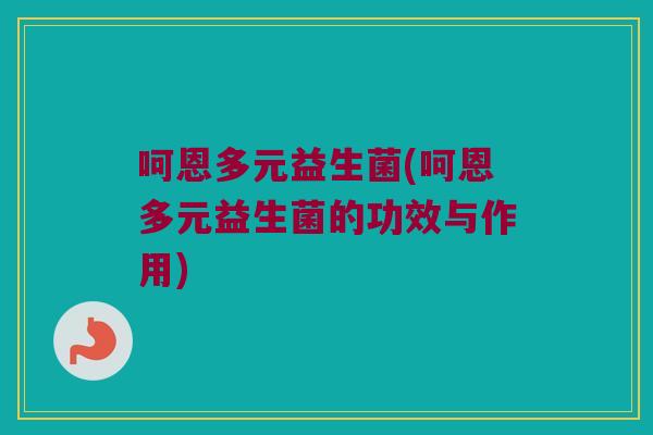 呵恩多元益生菌(呵恩多元益生菌的功效与作用) 呵恩多元益生菌(呵恩多元益生菌的功效与作用)