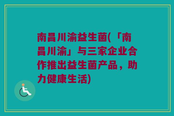 南昌川渝益生菌(「南昌川渝」与三家企业合作推出益生菌产品,助力健康生活) 南昌川渝益生菌(「南昌川渝」与三家企业合作推出益生菌产品,助力健康生活)