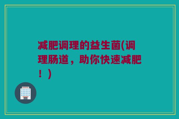 减肥调理的益生菌(调理肠道，助你快速减肥！)