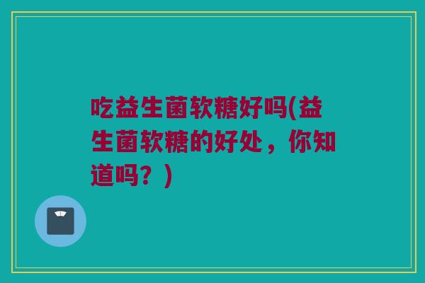 吃益生菌软糖好吗(益生菌软糖的好处，你知道吗？)