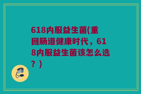618内服益生菌(重回肠道健康时代,618内服益生菌该怎么选?) 618内服益生菌(重回肠道健康时代,618内服益生菌该怎么选?)