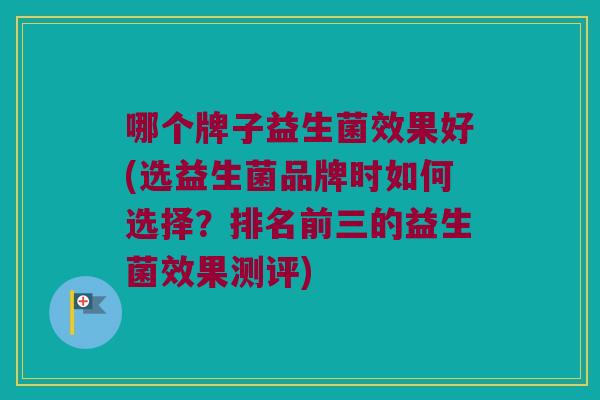 哪个牌子益生菌效果好(选益生菌品牌时如何选择？排名前三的益生菌效果测评)