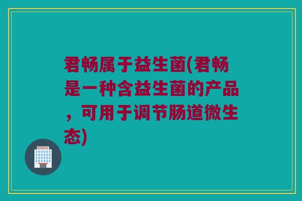 君畅属于益生菌(君畅是一种含益生菌的产品，可用于调节肠道微生态)