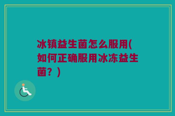 冰镇益生菌怎么服用(如何正确服用冰冻益生菌？)