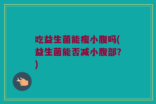 吃益生菌能瘦小腹吗(益生菌能否减小腹部？)