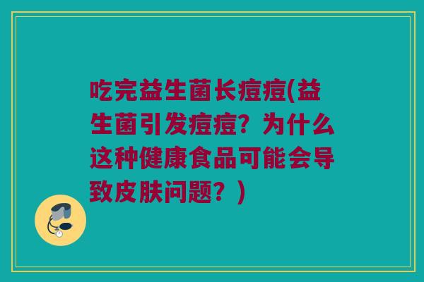 吃完益生菌长痘痘(益生菌引发痘痘？为什么这种健康食品可能会导致皮肤问题？)