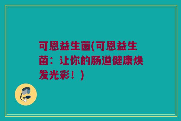 可恩益生菌(可恩益生菌：让你的肠道健康焕发光彩！)