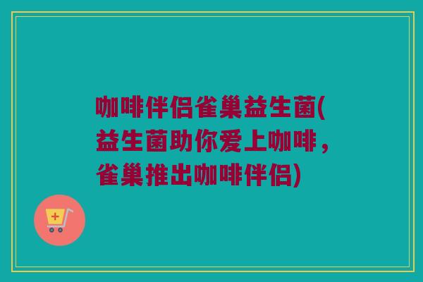咖啡伴侣雀巢益生菌(益生菌助你爱上咖啡，雀巢推出咖啡伴侣)