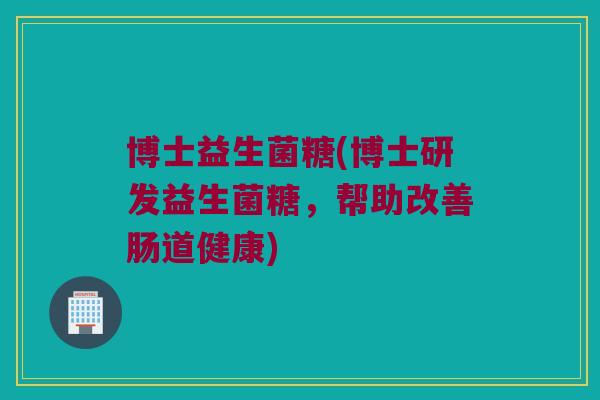 博士益生菌糖(博士研发益生菌糖,帮助改善肠道健康) 博士益生菌糖(博士研发益生菌糖,帮助改善肠道健康)