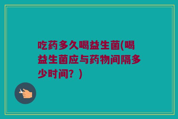 吃药多久喝益生菌(喝益生菌应与药物间隔多少时间？)
