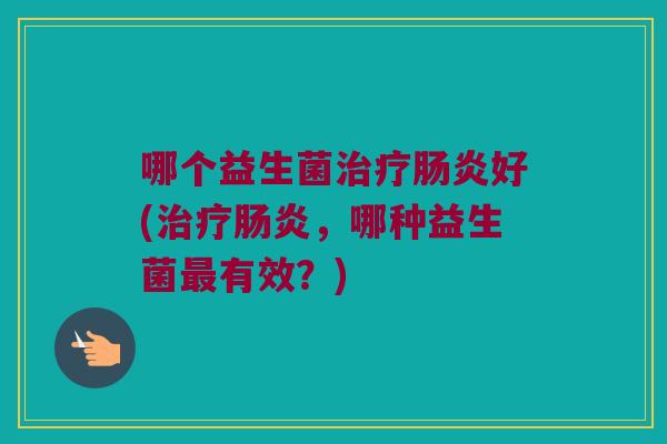 哪个益生菌治疗肠炎好(治疗肠炎，哪种益生菌最有效？)
