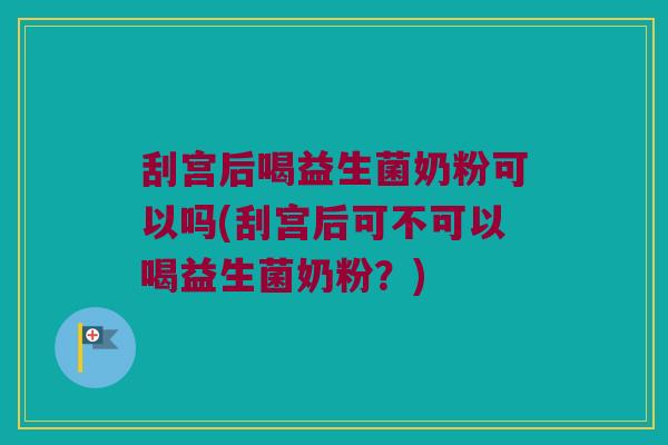 刮宫后喝益生菌奶粉可以吗(刮宫后可不可以喝益生菌奶粉?) 刮宫后喝益生菌奶粉可以吗(刮宫后可不可以喝益生菌奶粉?)