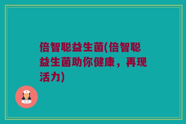倍智聪益生菌(倍智聪益生菌助你健康，再现活力)