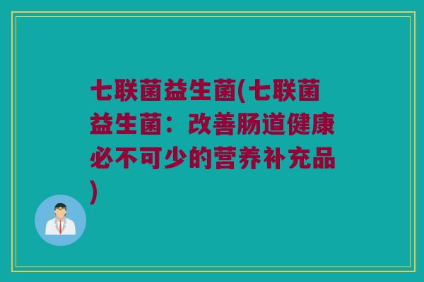 七联菌益生菌(七联菌益生菌：改善肠道健康必不可少的营养补充品)