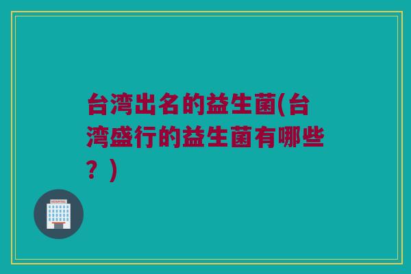 台湾出名的益生菌(台湾盛行的益生菌有哪些？)