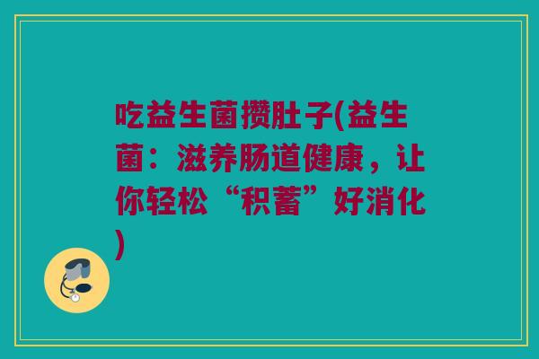 吃益生菌攒肚子(益生菌：滋养肠道健康，让你轻松“积蓄”好消化)