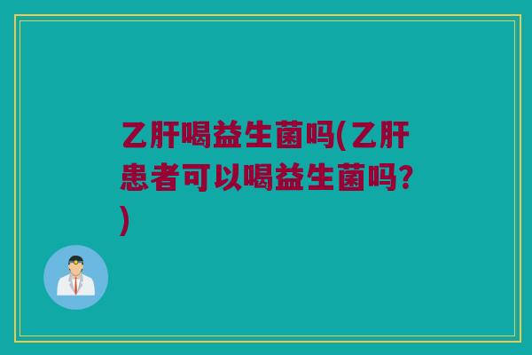 喝益生菌吗(患者可以喝益生菌吗？)