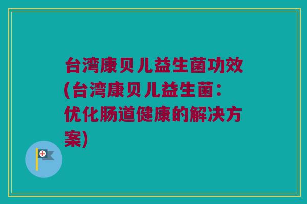 台湾康贝儿益生菌功效(台湾康贝儿益生菌：优化肠道健康的解决方案)