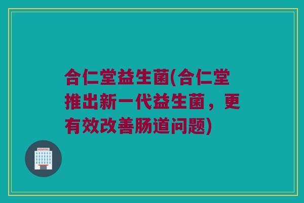 合仁堂益生菌(合仁堂推出新一代益生菌，更有效改善肠道问题)