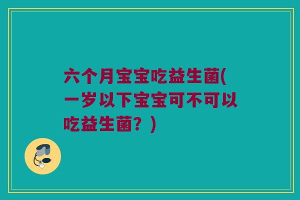 六个月宝宝吃益生菌(一岁以下宝宝可不可以吃益生菌?) 六个月宝宝吃益生菌(一岁以下宝宝可不可以吃益生菌?)