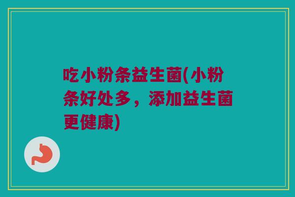 吃小粉条益生菌(小粉条好处多,添加益生菌更健康) 吃小粉条益生菌(小粉条好处多,添加益生菌更健康)