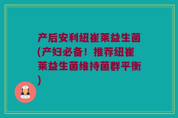 产后安利纽崔莱益生菌(产妇必备！推荐纽崔莱益生菌维持菌群平衡)