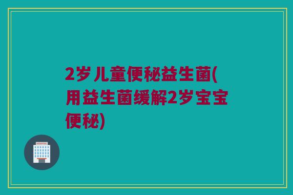 2岁儿童益生菌(用益生菌缓解2岁宝宝) 2岁儿童益生菌(用益生菌缓解2岁宝宝)