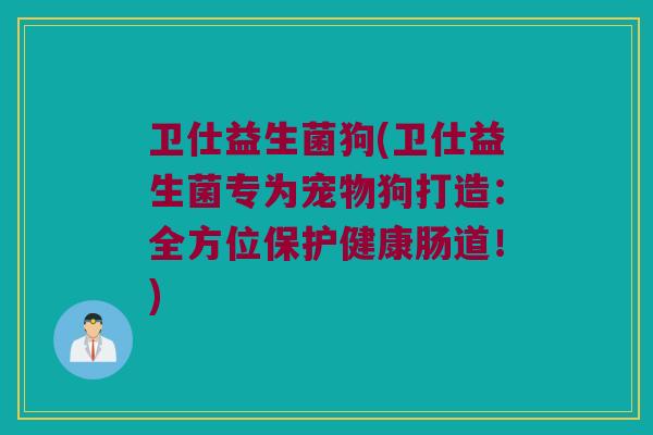 卫仕益生菌狗(卫仕益生菌专为宠物狗打造：全方位保护健康肠道！)