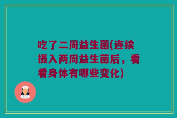 吃了二周益生菌(连续摄入两周益生菌后，看看身体有哪些变化)