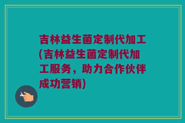 吉林益生菌定制代加工(吉林益生菌定制代加工服务,助力合作伙伴成功营销) 吉林益生菌定制代加工(吉林益生菌定制代加工服务,助力合作伙伴成功营销)