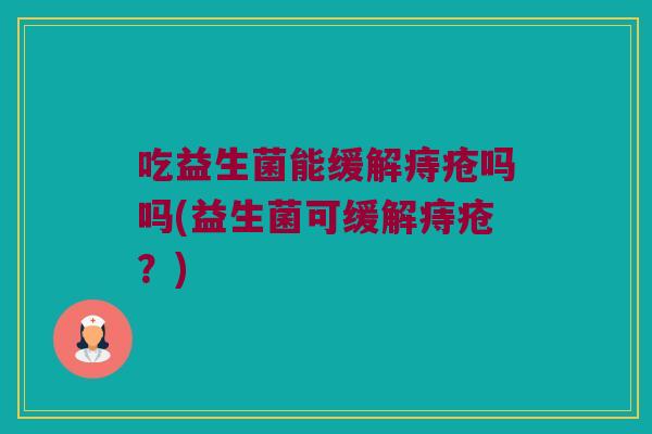 吃益生菌能缓解痔疮吗吗(益生菌可缓解痔疮？)