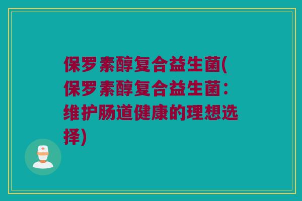 保罗素醇复合益生菌(保罗素醇复合益生菌：维护肠道健康的理想选择)