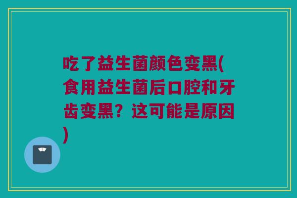 吃了益生菌颜色变黑(食用益生菌后口腔和牙齿变黑？这可能是原因)