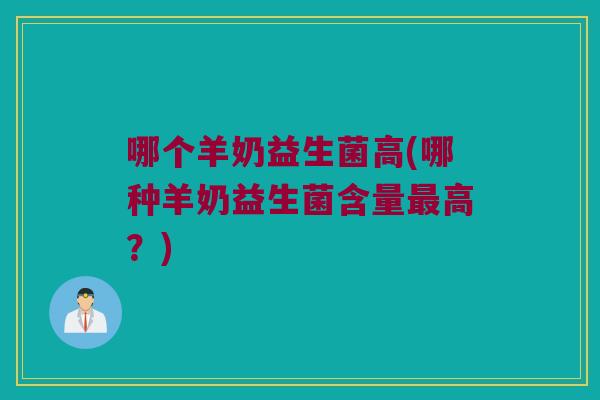 哪个羊奶益生菌高(哪种羊奶益生菌含量最高？)