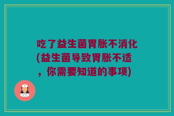 吃了益生菌胃胀不消化(益生菌导致胃胀不适，你需要知道的事项)