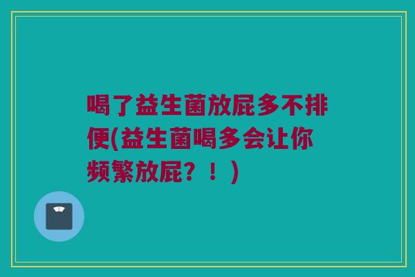 喝了益生菌放屁多不排便(益生菌喝多会让你频繁放屁？！)