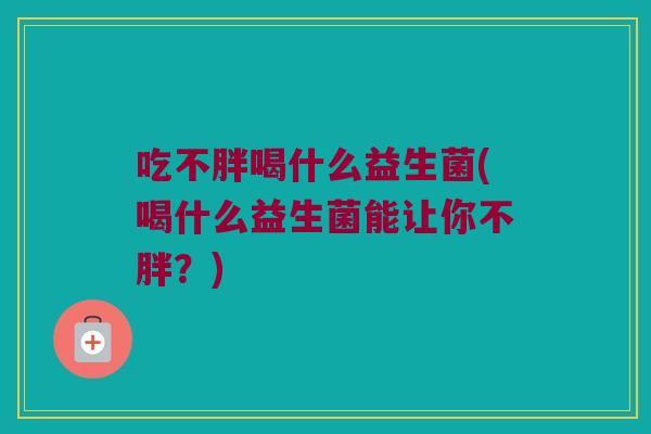 吃不胖喝什么益生菌(喝什么益生菌能让你不胖?) 吃不胖喝什么益生菌(喝什么益生菌能让你不胖?)