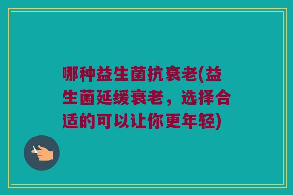 哪种益生菌抗衰老(益生菌延缓衰老，选择合适的可以让你更年轻)